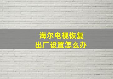 海尔电视恢复出厂设置怎么办