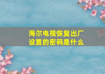 海尔电视恢复出厂设置的密码是什么