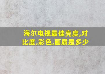 海尔电视最佳亮度,对比度,彩色,画质是多少