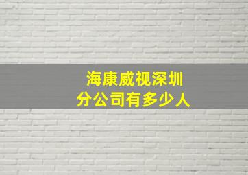 海康威视深圳分公司有多少人