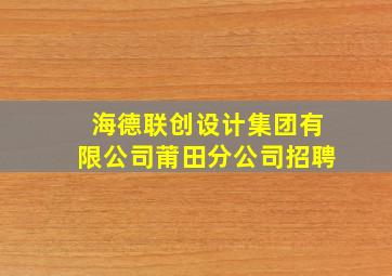 海德联创设计集团有限公司莆田分公司招聘