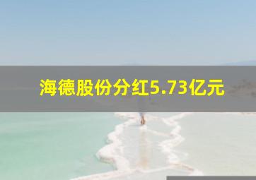 海德股份分红5.73亿元