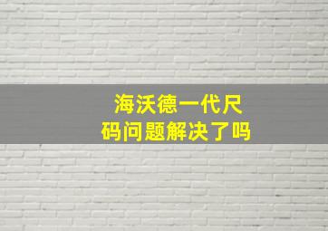 海沃德一代尺码问题解决了吗