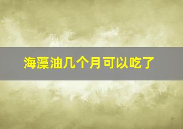 海藻油几个月可以吃了