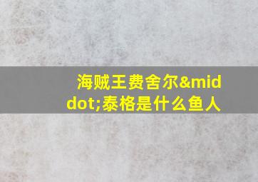 海贼王费舍尔·泰格是什么鱼人