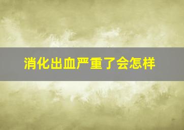 消化出血严重了会怎样