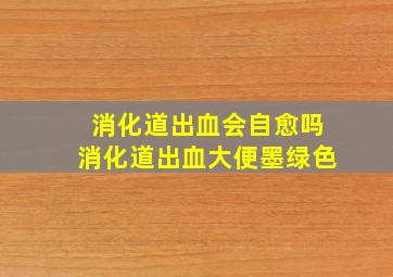 消化道出血会自愈吗消化道出血大便墨绿色