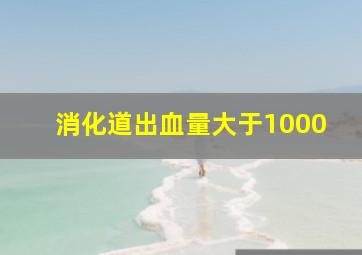 消化道出血量大于1000