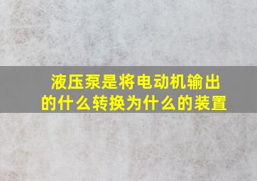 液压泵是将电动机输出的什么转换为什么的装置