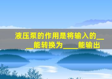 液压泵的作用是将输入的____能转换为____能输出