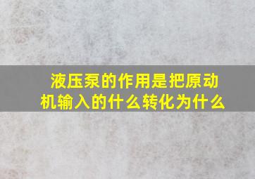 液压泵的作用是把原动机输入的什么转化为什么