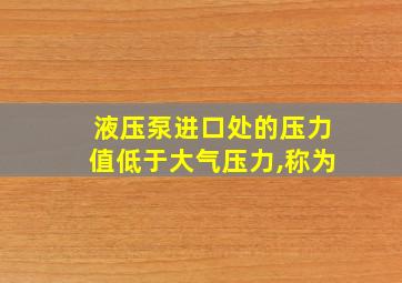 液压泵进口处的压力值低于大气压力,称为