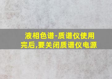 液相色谱-质谱仪使用完后,要关闭质谱仪电源