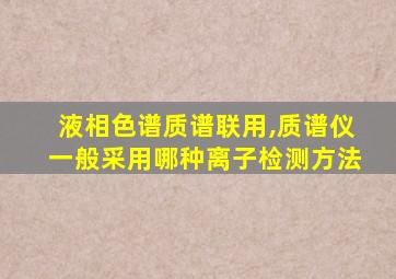 液相色谱质谱联用,质谱仪一般采用哪种离子检测方法