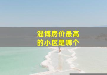 淄博房价最高的小区是哪个