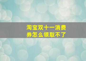 淘宝双十一消费券怎么领取不了