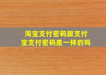 淘宝支付密码跟支付宝支付密码是一样的吗