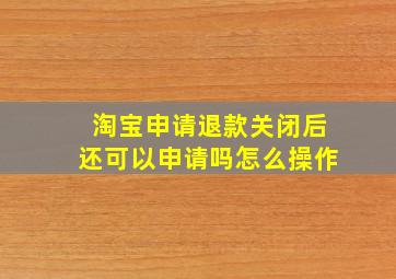 淘宝申请退款关闭后还可以申请吗怎么操作