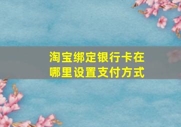 淘宝绑定银行卡在哪里设置支付方式