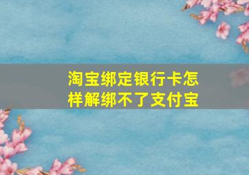 淘宝绑定银行卡怎样解绑不了支付宝