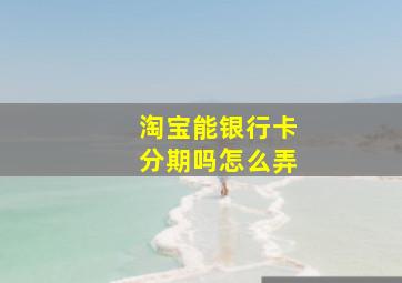 淘宝能银行卡分期吗怎么弄