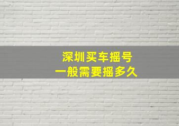 深圳买车摇号一般需要摇多久