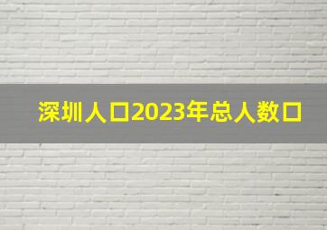 深圳人口2023年总人数口