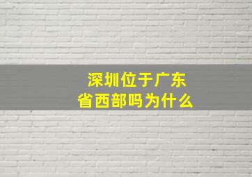 深圳位于广东省西部吗为什么