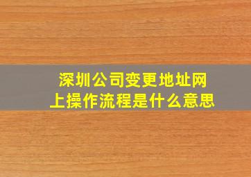 深圳公司变更地址网上操作流程是什么意思