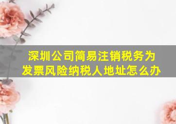 深圳公司简易注销税务为发票风险纳税人地址怎么办