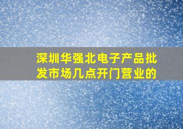 深圳华强北电子产品批发市场几点开门营业的