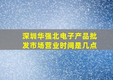 深圳华强北电子产品批发市场营业时间是几点