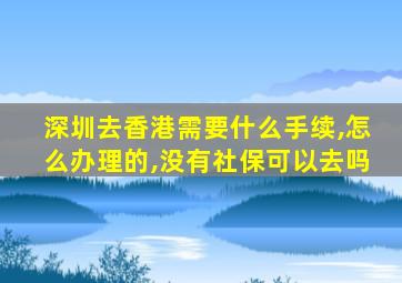 深圳去香港需要什么手续,怎么办理的,没有社保可以去吗