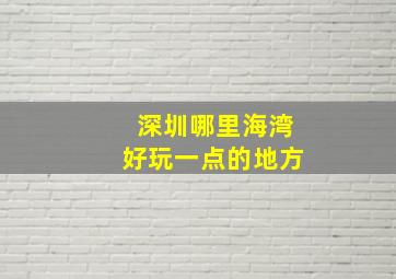 深圳哪里海湾好玩一点的地方