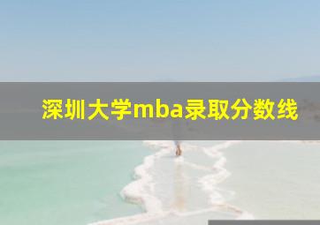 深圳大学mba录取分数线