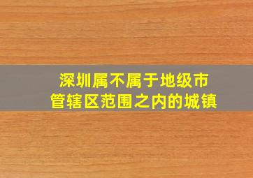 深圳属不属于地级市管辖区范围之内的城镇