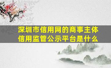 深圳市信用网的商事主体信用监管公示平台是什么