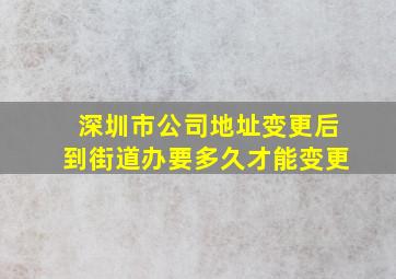 深圳市公司地址变更后到街道办要多久才能变更