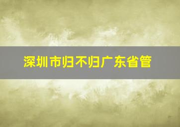 深圳市归不归广东省管