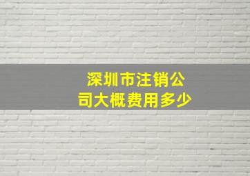 深圳市注销公司大概费用多少