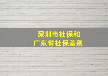 深圳市社保和广东省社保差别