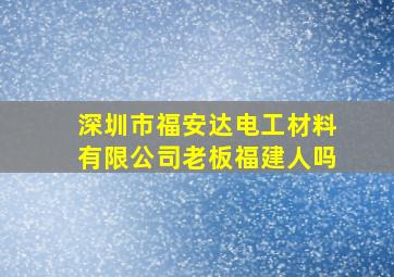 深圳市福安达电工材料有限公司老板福建人吗