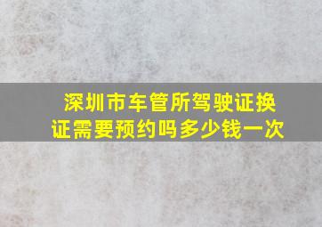 深圳市车管所驾驶证换证需要预约吗多少钱一次