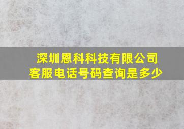 深圳恩科科技有限公司客服电话号码查询是多少