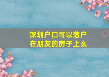 深圳户口可以落户在朋友的房子上么