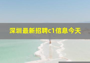 深圳最新招聘c1信息今天