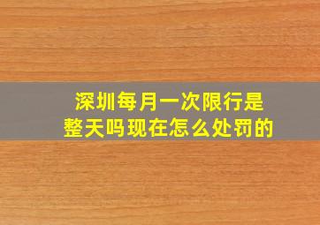 深圳每月一次限行是整天吗现在怎么处罚的