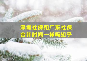 深圳社保和广东社保合并时间一样吗知乎