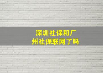 深圳社保和广州社保联网了吗