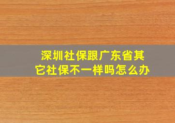 深圳社保跟广东省其它社保不一样吗怎么办